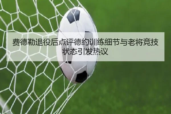 费德勒退役后点评德约训练细节与老将竞技状态引发热议