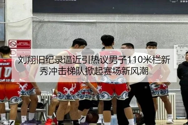 刘翔旧纪录逼近引热议男子110米栏新秀冲击梯队掀起赛场新风潮