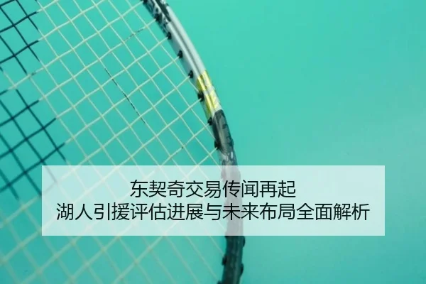 东契奇交易传闻再起 湖人引援评估进展与未来布局全面解析