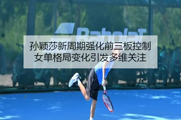 孙颖莎新周期强化前三板控制 女单格局变化引发多维关注