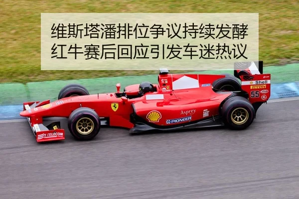 维斯塔潘排位争议持续发酵 红牛赛后回应引发车迷热议