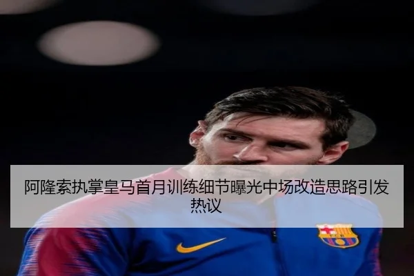阿隆索执掌皇马首月训练细节曝光中场改造思路引发热议