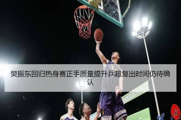 樊振东回归热身赛正手质量提升乒超复出时间仍待确认