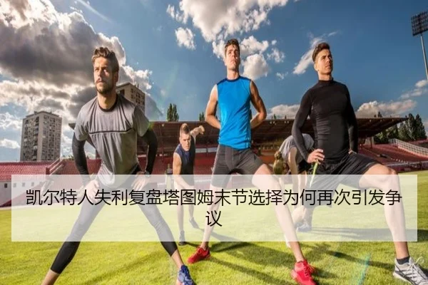 凯尔特人失利复盘塔图姆末节选择为何再次引发争议