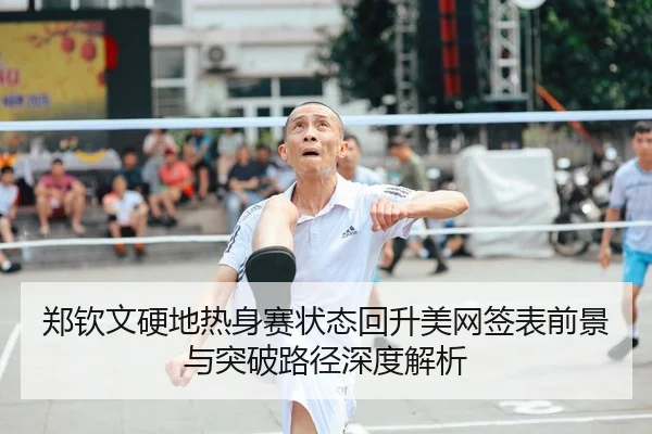 郑钦文硬地热身赛状态回升美网签表前景与突破路径深度解析