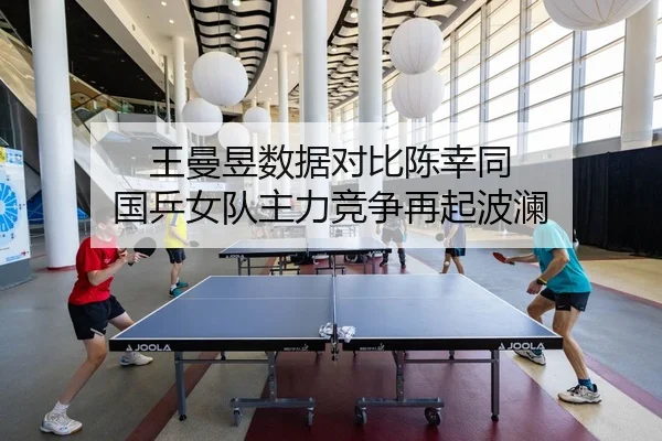 王曼昱数据对比陈幸同 国乒女队主力竞争再起波澜